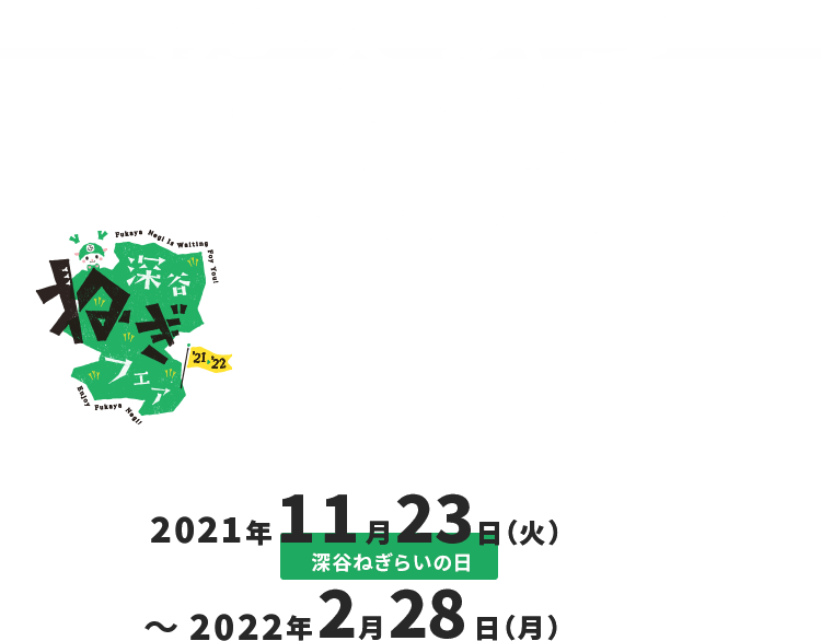 深谷ねぎフェア’21-’22 期間中、深谷ねぎを楽しめるイベントが目白押し！ 2021年11月23日（火）[深谷ねぎらいの日] 〜2022年2月28日（月）'