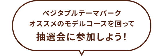 ベジタブルテーマパークオススメのモデルコースを回って抽選会に参加しよう！